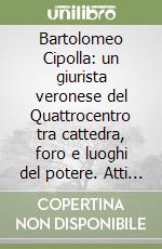 Bartolomeo Cipolla: un giurista veronese del Quattrocentro tra cattedra, foro e luoghi del potere. Atti del Convegno libro