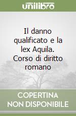 Il danno qualificato e la lex Aquila. Corso di diritto romano libro