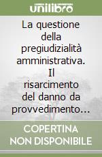 La questione della pregiudizialità amministrativa. Il risarcimento del danno da provvedimento illegittimo tra diritto sostanziale e diritto processuale libro