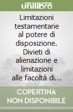 Limitazioni testamentarie al potere di disposizione. Divieti di alienazione e limitazioni alle facoltà di godimento imposti per atto di ultima volontà libro