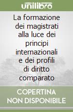 La formazione dei magistrati alla luce dei principi internazionali e dei profili di diritto comparato libro