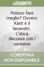 Potevo fare meglio? Ovvero Kant e il lavavetri. L'etica discussa con i ventenni libro