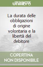 La durata delle obbligazioni di origine volontaria e la libertà del debitore