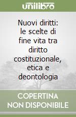 Nuovi diritti: le scelte di fine vita tra diritto costituzionale, etica e deontologia libro