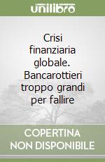 Crisi finanziaria globale. Bancarottieri troppo grandi per fallire libro