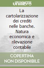 La cartolarizzazione dei crediti nelle banche. Natura economica e rilevazione contabile libro