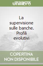 La supervisione sulle banche. Profili evolutivi