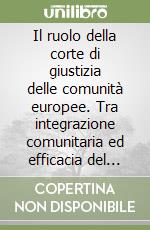 Il ruolo della corte di giustizia delle comunità europee. Tra integrazione comunitaria ed efficacia del diritto internazionale privato e processuale libro