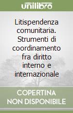 Litispendenza comunitaria. Strumenti di coordinamento fra diritto interno e internazionale libro