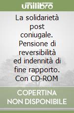La solidarietà post coniugale. Pensione di reversibilità ed indennità di fine rapporto. Con CD-ROM