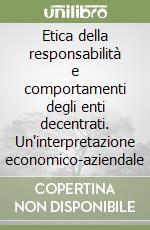 Etica della responsabilità e comportamenti degli enti decentrati. Un'interpretazione economico-aziendale libro