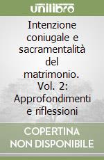 Intenzione coniugale e sacramentalità del matrimonio. Vol. 2: Approfondimenti e riflessioni