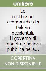 Le costituzioni economiche dei Balcani occidentali. Il governo di moneta e finanza pubblica nella prospettiva europea libro
