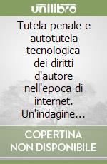 Tutela penale e autotutela tecnologica dei diritti d'autore nell'epoca di internet. Un'indagine comparata in prospettiva europea ed internazionale