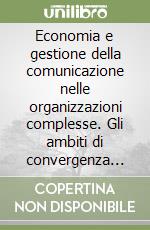 Economia e gestione della comunicazione nelle organizzazioni complesse. Gli ambiti di convergenza tra comunicazione di impresa e comunicazione pubblica libro