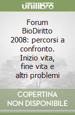 Forum BioDiritto 2008: percorsi a confronto. Inizio vita, fine vita e altri problemi libro