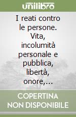 I reati contro le persone. Vita, incolumità personale e pubblica, libertà, onore, moralità pubblica e buon costume, famiglia, sentimento religioso, per i defunti...