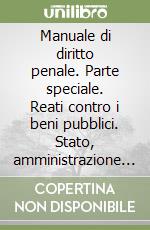 Manuale di diritto penale. Parte speciale. Reati contro i beni pubblici. Stato, amministrazione pubblica e della giustizia, ordine pubblico