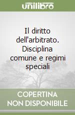 Il diritto dell'arbitrato. Disciplina comune e regimi speciali