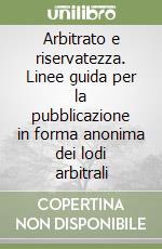 Arbitrato e riservatezza. Linee guida per la pubblicazione in forma anonima dei lodi arbitrali libro