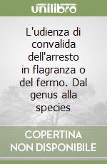 L'udienza di convalida dell'arresto in flagranza o del fermo. Dal genus alla species