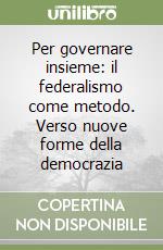 Per governare insieme: il federalismo come metodo. Verso nuove forme della democrazia libro
