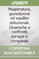 Magistratura, giurisdizione ed equilibri istituzionali. Dinamiche e confronti europei e comparati libro