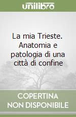 La mia Trieste. Anatomia e patologia di una città di confine libro