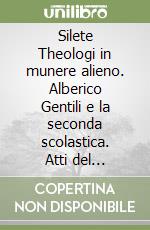 Silete Theologi in munere alieno. Alberico Gentili e la seconda scolastica. Atti del Convegno internazionale (Padova, 20-22 novembre 2008)