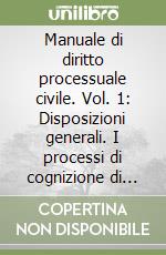 Manuale di diritto processuale civile. Vol. 1: Disposizioni generali. I processi di cognizione di primo grado. Le impugnazioni libro