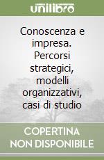 Conoscenza e impresa. Percorsi strategici, modelli organizzativi, casi di studio libro