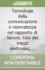 Tecnologie della comunicazione e riservatezza nel rapporto di lavoro. Uso dei mezzi elettronici, potere di controllo e trattamento dei dati personali libro