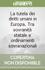 La tutela dei diritti umani in Europa. Tra sovranità statale e ordinamenti sovranazionali libro