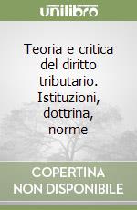 Teoria e critica del diritto tributario. Istituzioni, dottrina, norme libro