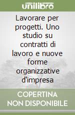 Lavorare per progetti. Uno studio su contratti di lavoro e nuove forme organizzative d'impresa libro