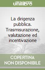 La dirigenza pubblica. Trasmisurazione, valutazione ed incentivazione libro