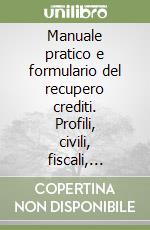 Manuale pratico e formulario del recupero crediti. Profili, civili, fiscali, fallimentari, penali, comuntari, internazionali, processuali. Schemi-Tabelle-Consigli... libro