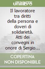 Il lavoratore tra diritti della persona e doveri di solidarietà. Atti dei convegni in onore di Sergio Magrini, Giancarlo Perone, Pasquale Sandulli libro