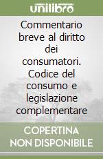 Commentario breve al diritto dei consumatori. Codice del consumo e legislazione complementare libro
