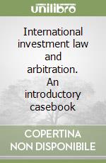 International investment law and arbitration. An introductory casebook libro