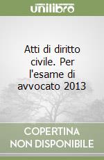 Atti di diritto civile. Per l'esame di avvocato 2013 libro