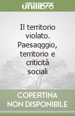 Il territorio violato. Paesaqggio, territorio e criticità sociali