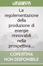 La regolementazione della produzione di energie rinnovabili nella prospettiva dello sviluppo sostenibile. Sistemi giuridici comparati, dal livello sovrastatale... libro