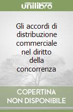 Gli accordi di distribuzione commerciale nel diritto della concorrenza libro