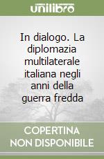 In dialogo. La diplomazia multilaterale italiana negli anni della guerra fredda libro