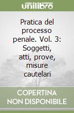 Pratica del processo penale. Vol. 3: Soggetti, atti, prove, misure cautelari
