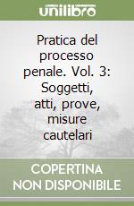 Pratica del processo penale. Vol. 3: Soggetti, atti, prove, misure cautelari libro