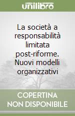 La società a responsabilità limitata post-riforme. Nuovi modelli organizzativi