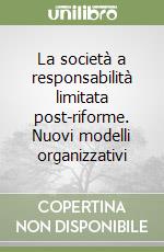 La società a responsabilità limitata post-riforme. Nuovi modelli organizzativi