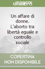 Un affare di donne. L'aborto tra libertà eguale e controllo sociale libro